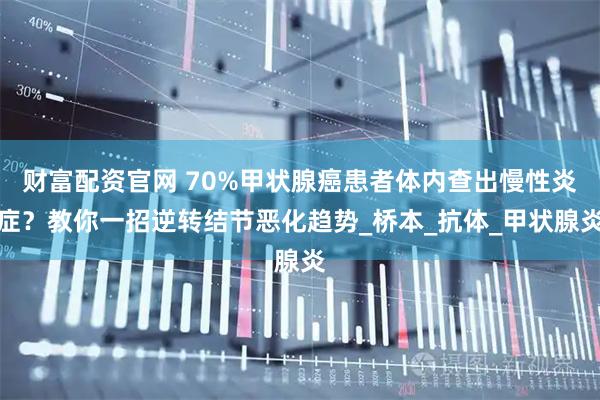 财富配资官网 70%甲状腺癌患者体内查出慢性炎症？教你一招逆转结节恶化趋势_桥本_抗体_甲状腺炎