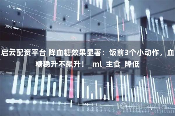 启云配资平台 降血糖效果显著：饭前3个小动作，血糖稳升不飙升！_ml_主食_降低