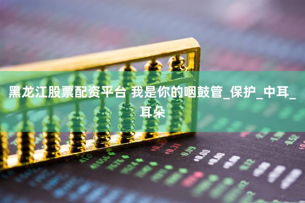 黑龙江股票配资平台 我是你的咽鼓管_保护_中耳_耳朵