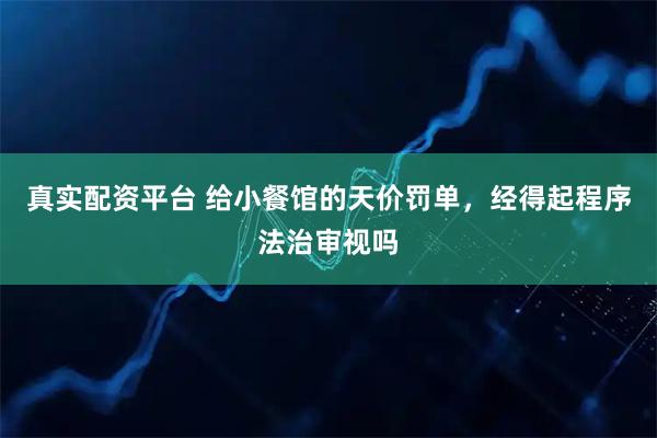 真实配资平台 给小餐馆的天价罚单，经得起程序法治审视吗
