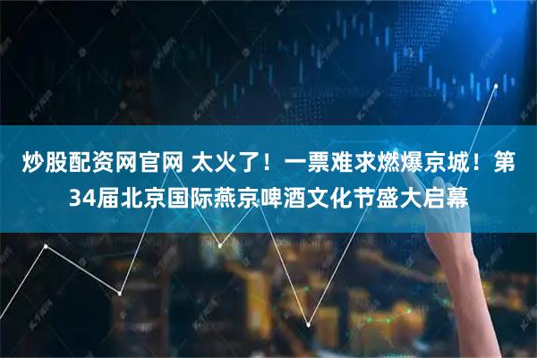 炒股配资网官网 太火了！一票难求燃爆京城！第34届北京国际燕京啤酒文化节盛大启幕