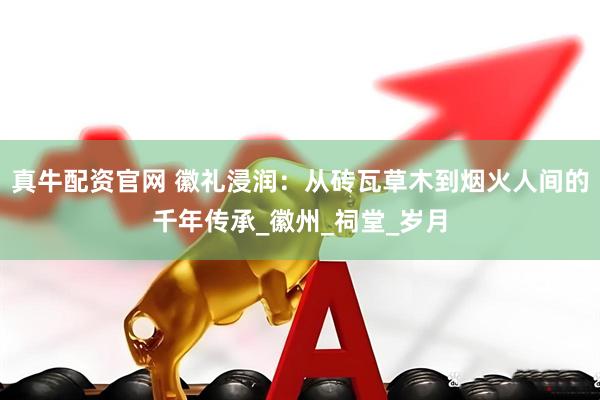 真牛配资官网 徽礼浸润：从砖瓦草木到烟火人间的千年传承_徽州_祠堂_岁月