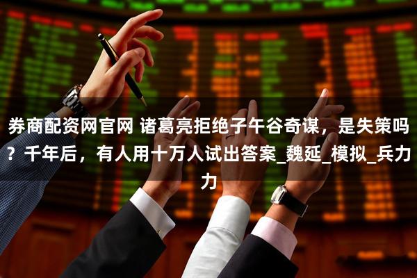 券商配资网官网 诸葛亮拒绝子午谷奇谋，是失策吗？千年后，有人用十万人试出答案_魏延_模拟_兵力