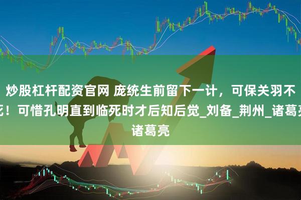 炒股杠杆配资官网 庞统生前留下一计，可保关羽不死！可惜孔明直到临死时才后知后觉_刘备_荆州_诸葛亮