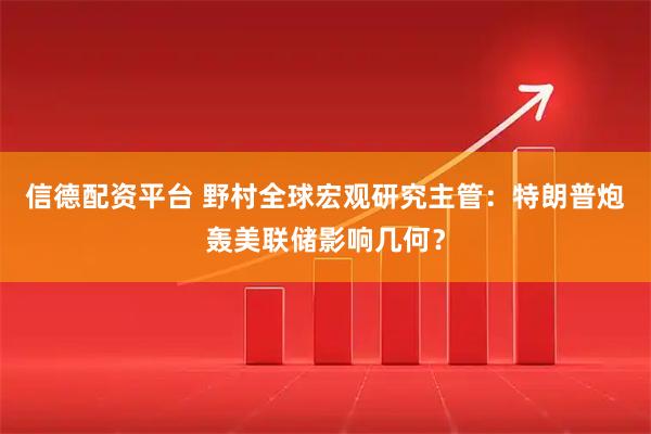 信德配资平台 野村全球宏观研究主管：特朗普炮轰美联储影响几何？