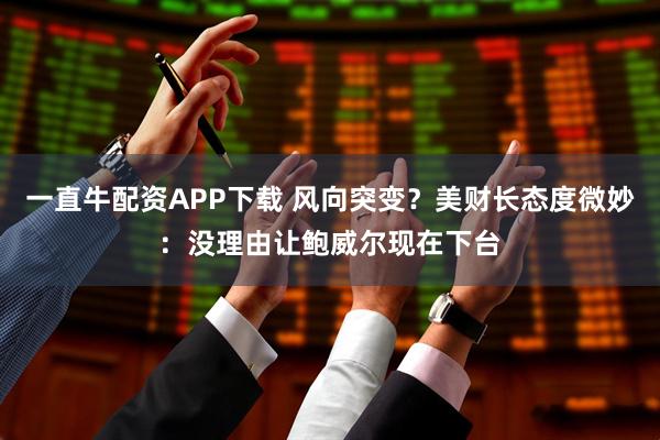 一直牛配资APP下载 风向突变？美财长态度微妙：没理由让鲍威尔现在下台