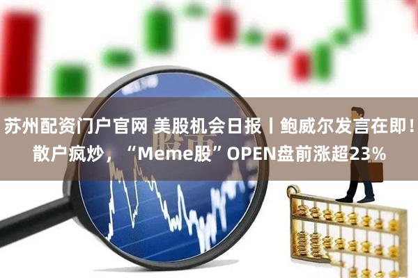 苏州配资门户官网 美股机会日报丨鲍威尔发言在即！散户疯炒，“Meme股”OPEN盘前涨超23%