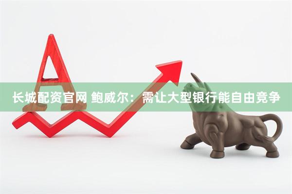 长城配资官网 鲍威尔：需让大型银行能自由竞争