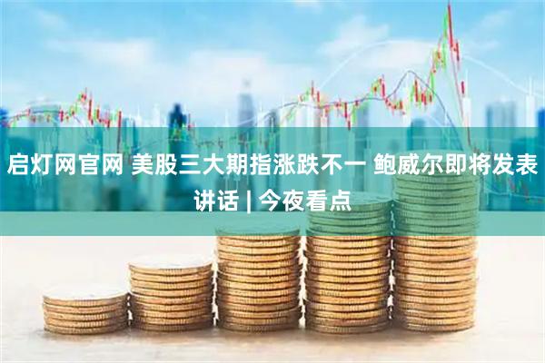 启灯网官网 美股三大期指涨跌不一 鲍威尔即将发表讲话 | 今夜看点