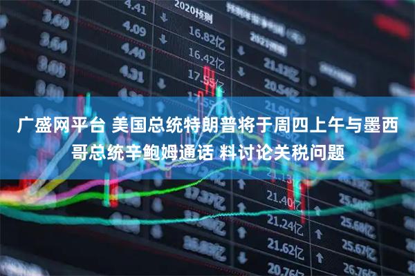广盛网平台 美国总统特朗普将于周四上午与墨西哥总统辛鲍姆通话 料讨论关税问题
