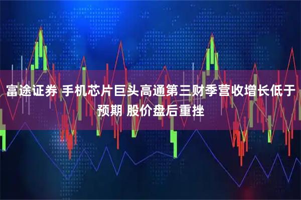 富途证券 手机芯片巨头高通第三财季营收增长低于预期 股价盘后重挫