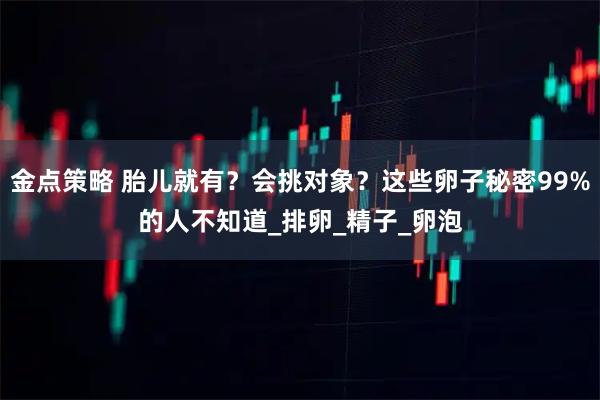 金点策略 胎儿就有？会挑对象？这些卵子秘密99%的人不知道_排卵_精子_卵泡