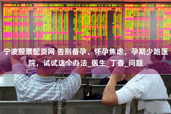宁波股票配资网 告别备孕、怀孕焦虑，孕期少跑医院，试试这个办法_医生_丁香_问题