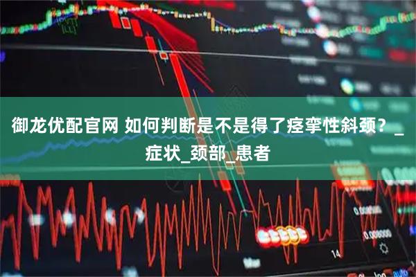 御龙优配官网 如何判断是不是得了痉挛性斜颈？_症状_颈部_患者