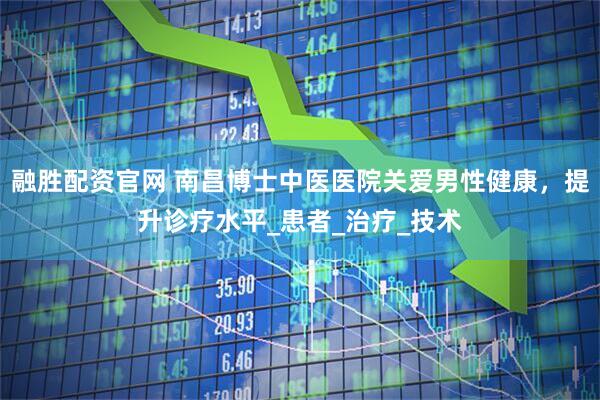 融胜配资官网 南昌博士中医医院关爱男性健康，提升诊疗水平_患者_治疗_技术