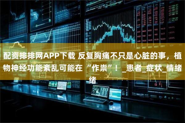 配资排排网APP下载 反复胸痛不只是心脏的事，植物神经功能紊乱可能在 “作祟”！_患者_症状_情绪