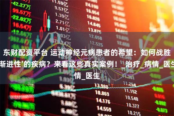东财配资平台 运动神经元病患者的希望：如何战胜‘渐进性’的疾病？来看这些真实案例！_治疗_病情_医生