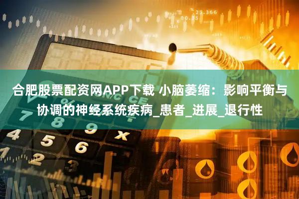 合肥股票配资网APP下载 小脑萎缩：影响平衡与协调的神经系统疾病_患者_进展_退行性