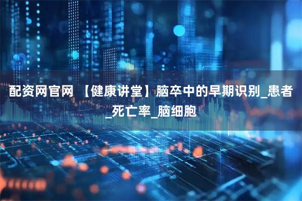 配资网官网 【健康讲堂】脑卒中的早期识别_患者_死亡率_脑细胞