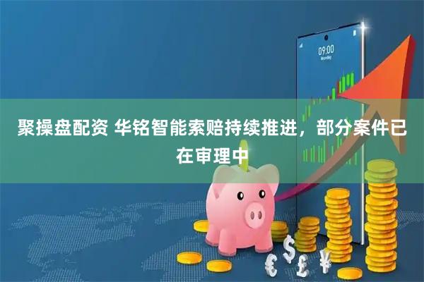 聚操盘配资 华铭智能索赔持续推进，部分案件已在审理中