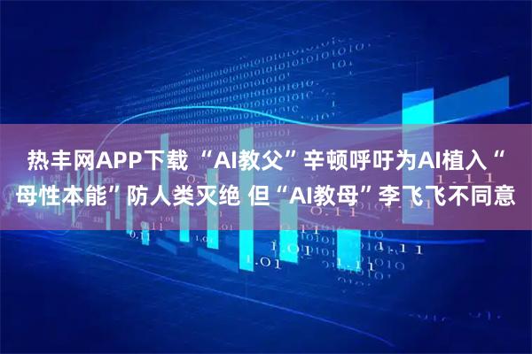 热丰网APP下载 “AI教父”辛顿呼吁为AI植入“母性本能”防人类灭绝 但“AI教母”李飞飞不同意