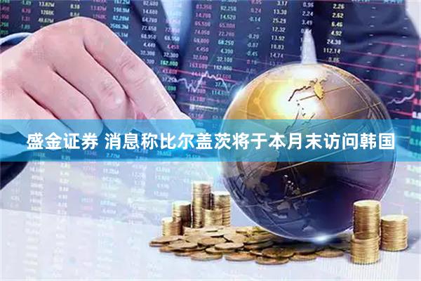 盛金证券 消息称比尔盖茨将于本月末访问韩国