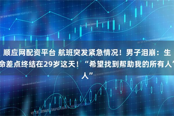顺应网配资平台 航班突发紧急情况！男子泪崩：生命差点终结在29岁这天！“希望找到帮助我的所有人”