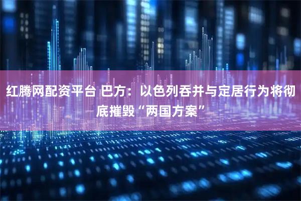 红腾网配资平台 巴方：以色列吞并与定居行为将彻底摧毁“两国方案”
