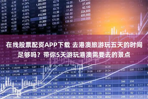 在线股票配资APP下载 去港澳旅游玩五天的时间足够吗？带你5天游玩港澳需要去的景点
