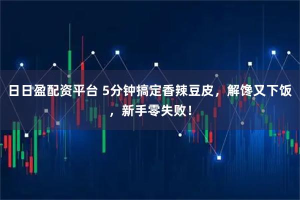 日日盈配资平台 5分钟搞定香辣豆皮，解馋又下饭，新手零失败！