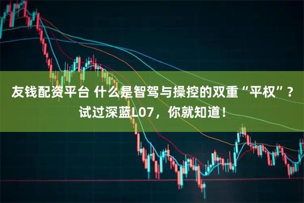 友钱配资平台 什么是智驾与操控的双重“平权”？试过深蓝L07，你就知道！