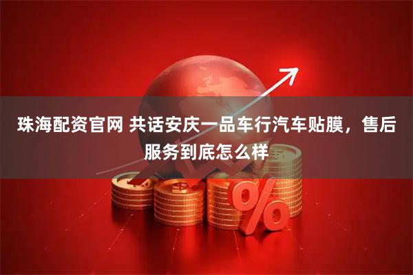 珠海配资官网 共话安庆一品车行汽车贴膜，售后服务到底怎么样