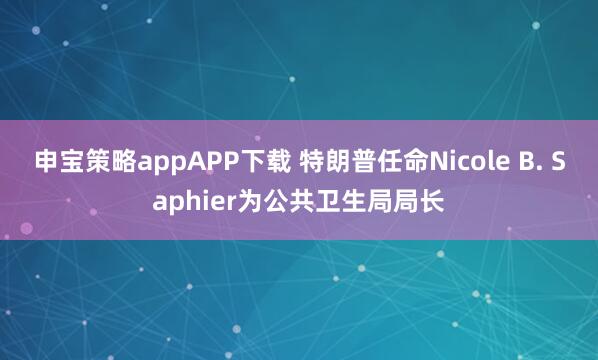 申宝策略appAPP下载 特朗普任命Nicole B. Saphier为公共卫生局局长