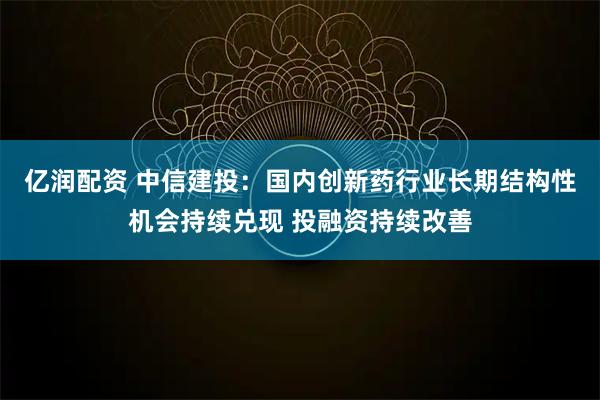 亿润配资 中信建投：国内创新药行业长期结构性机会持续兑现 投融资持续改善